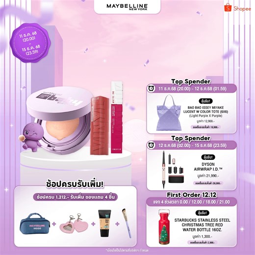 12.12 ดีลดีสุดปัง ดีลดีรอบสุดท้ายของปี 🎉 🎁 เพียงช้อปสินค้า MAYBELLINE พร้อมของแถมน่ารักอีกเพียบ! 🛍️ Top Spender 11 ธ.ค.68 (20.00) - 12 ธ.ค.68 (01.59) ลุ้นรับ! BAO BAO ISSEY MIYAKE LUCENT W COLOR Tote (6*6) (Light Purple X Purple) มูลค่า 12,900.- เมื่อมียอดซื้อสะสมขั้นต่ำ 19,999.- 🛍️Top Spender 12 ธ.ค.68 (02.00) - 14 ธ.ค.68 (23.59) ลุ้นรับ! Dyson Airwrap i.d.™ มูลค่า 21,990.- เมื่อมียอดซื้อสะสมขั้นต่ำ 39,999.- 🛍️First Order 12.12 เเจก 4 ช่วงเวลา 0.00 / 12.00 / 18.00 / 21.00 ลุ้นรับ! Starbuck