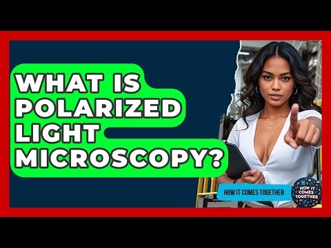 What Is Polarized Light Microscopy? - How It Comes Together