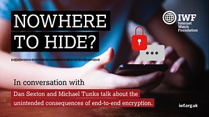 “A big part of how we achieve that mission is providing data on known images and videos to industry so they can detect and block that content, prevent it from being uploaded, saved, shared, distributed and, right now, no one is doing that in end-to-end encrypted messaging services. And that is deeply concerning for us,” says our CTO Dan Sexton in our new podcast 'Nowhere to hide?' part of the IWF’s In Conversation With series exploring the technological and political issues surrounding the globa