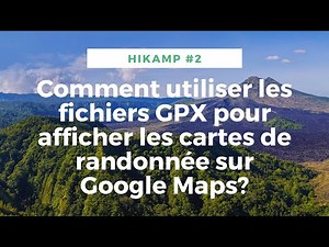 Hikamp #2 : Comment utiliser les fichiers GPX pour afficher les cartes de randonnée sur Google Maps?