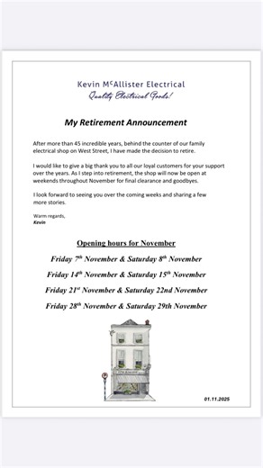 I just want to thank you all so much for all your support over the last 45 years that I have served you in our family electrical shop here on west street. It has been a pleasure. As I step into retirement, we will only open for a few weekend in November for final clearance and goodbyes. See dates attached ☺️ * these dates may change depending on stock levels, as the shop is already bare, not much left 🫣😞☺️ #mcallisterelectrical #qualitygoods #qualityservice #lovedrogheda | Kevin McAllister Ele