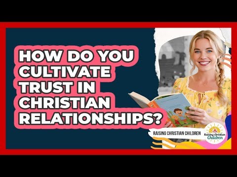 How Do You Cultivate Trust In Christian Relationships?