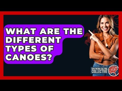 What Are The Different Types Of Canoes? - Southern Culture Collective