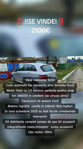 0751544190 Vând mercedes B150 Cutie automata (se comporta bine schimba finuț) Motor fiabil cu 1.5 benzina perfecta pentru oraș Km 246000 in crestere (se circula zilnic) Cauciucuri all season (noi) Masina ingrijita curata la interior fara rupturi In luna octombrie 2025 au fost facute urmatoarele interventii: Kit distributie complet pompa de apa kit accesorii integral(toate rolele,intinzator curea accesorii) Ulei motor filtre