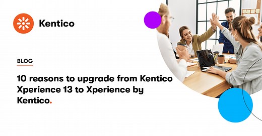 10 Reasons to Upgrade from Kentico Xperience 13 to Xperience by Kentico