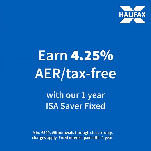 MaX your savings and max your life. Earn 4.25% AER/tax-free with our 1 year ISA Saver Fixed. | Halifax