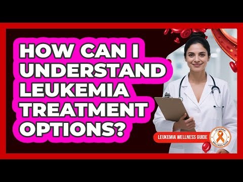 How Can I Understand Leukemia Treatment Options? - Leukemia Wellness Guide