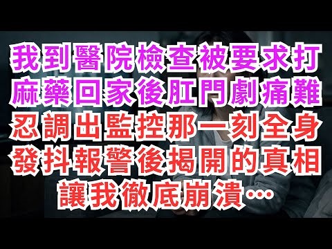 |深夜淺談|我到醫院檢查被要求打麻藥，回家後肛門劇痛難忍，調出監控那一刻全身發抖，報警後揭開的真相讓我徹底崩潰……