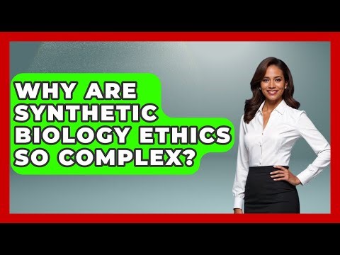 Why Are Synthetic Biology Ethics So Complex? - Everyday Bioethics Expert