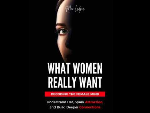 What Women Really Want: Decoding the Female Mind - Understand Her, Spark Attraction, and Build