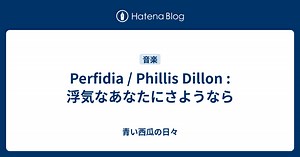 Perfidia / Phillis Dillon : 浮気なあなたにさようなら - 青い西瓜の日々