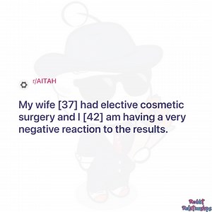 My wife [37] had elective cosmetic surgery and | [42] am having a very negative reaction to the results. | Reddit Relationships