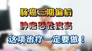 肠癌三期偏后 肿瘤恶性度高 这项治疗一定要做!