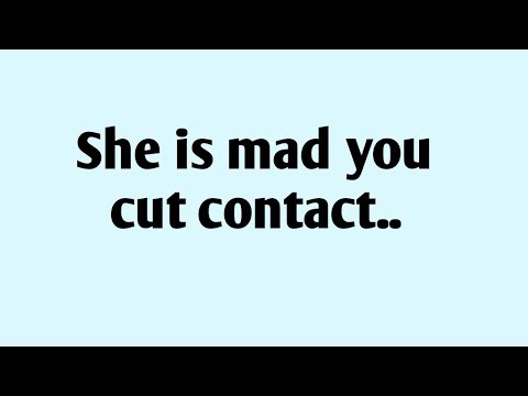 She is mad you cut contact..
