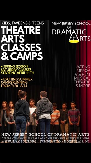 THE NEW JERSEY SCHOOL OF DRAMATIC ARTS FUN & EXCITING COMPREHENSIVE THEATRE ARTS PROGRAMS FOR KIDS, TWEENS & TEENS! • SATURDAY CLASSES! • SUMMER CAMPS! ACTING • IMPROV • TV & FILM • MUSICAL THEATRE & MORE! • THE NJSDA SPRING 2026 YOUTH THEATRE CLASSES 10 WEEK SEMESTER STARTS SATURDAY APRIL 11th! . • NJSDA SUMMER THEATRE CAMPS RUN FROM JULY 20th TO AUGUST 14th - WEEKLY & BI-WEEKLY CAMPS! . all classes & camps are @ St. John’s Episcopal Church • 55 Montclair Ave. Montclair, NJ 07042 . Come find ou