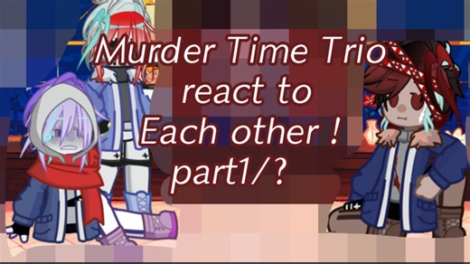 Murder Time Trio react to Each other !part (1/？)