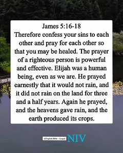 25K views · 566 reactions | James 5:16-18 Therefore confess your sins to each other and pray for each other so that you may be healed. The prayer of a righteous person is powerful and effective. Elijah was a human being, even as we are. He prayed earnestly that it would not rain, and it did not rain on the land for three and a half years. Again he prayed, and the heavens gave rain, and the earth produced its crops. English Bible - Gospel | English Bible - Gospel | Facebook