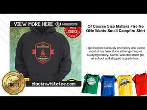 Of Course Size Matters Fire No ONe Wants Small Campfire Shirt