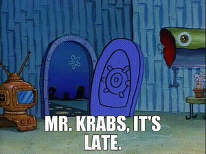 Mr. Krabs, it's late.