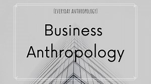 Everyday Anthropology: Business Anthropology
