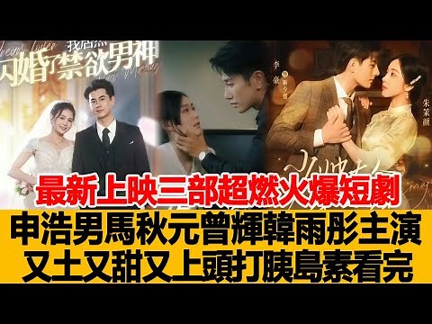 最新上映三部超燃火爆短劇，申浩男、馬秋元、曾輝、韓雨彤主演，又土又甜又上頭，全程打胰島素看完！港臺娛樂匯#朱茉顏！李豪#靳少霆#申浩男#馬秋元#曾輝#韓雨彤