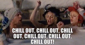 chill out, chill out, chill out, chill out, chill out, chill out!