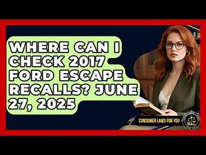 Where Can I Check 2017 Ford Escape Recalls? June 27, 2025 | Consumer Laws For You