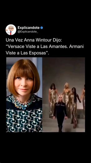 Explicándote on Instagram: "La frase “Versace viste a las amantes. Armani viste a las esposas”, atribuida informalmente a Anna Wintour, editora jefe de Vogue desde 1988, se ha convertido en una de las citas más icónicas del mundo de la moda. Aunque nunca se confirmó oficialmente en una entrevista con esas palabras exactas, ha circulado durante décadas entre diseñadores, periodistas y fashionistas, capturando con precisión el contraste entre dos de las mayores casas de moda italianas: Versace y A
