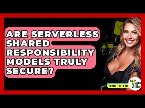 Are Serverless Shared Responsibility Models Truly Secure? - Talking Tech Trends