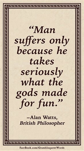"Man suffers only because he takes seriously what the gods made for fun." - Alan Watts, British philosopher #Chill #ChillVibes #Relax | Grandiloquent Word of the Day