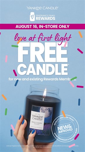 Mark your calendar! Love at First Light: FREE Candle for new and existing Rewards Members. Sign up for Fragrance Family Rewards and get a free candle when you visit Yankee Candle in-store on 8/16. Make it a party! Bring a friend and they’ll also get a free candle when they sign up for Fragrance Family Rewards. Limit 1 per Fragrance Family Rewards Member. While supplies last in select stores. Excludes WoodWick® and Chesapeake Bay® products. Up to $34.99 value. Some exclusions. Not valid in our Ou