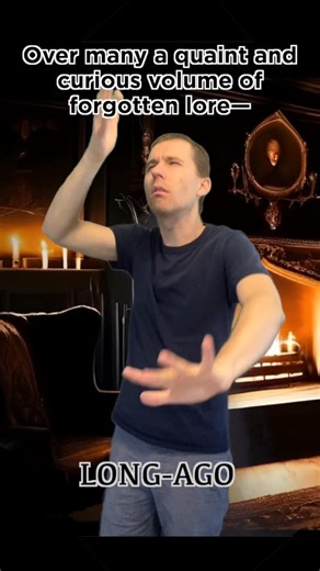 Once upon a midnight dreary … This is an ASL translation of the first stanza of Edgar Allan Poe’s famous poem “The Raven”. I may do all 18 stanzas throughout October. IMAGE DESCRIPTION: A white man is wearing a blue shirt. The background shows an armchair next to a fireplace. ENGLISH TEXT: “The Raven” (Stanza I): Once upon a midnight dreary, while I pondered, weak and weary, Over many a quaint and curious volume of forgotten lore— While I nodded, nearly napping, suddenly there came a tapping, As