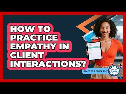 How To Practice Empathy In Client Interactions?