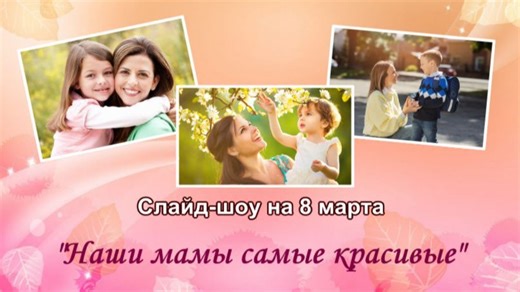 Слайд-шоу на 8 марта "Наши мамы самые красивые" Создайте такое видео из ваших фотографий за 10 минут