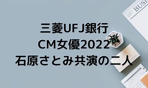 三菱UFJ銀行CM女優2022は誰？石原さとみ他2人の女性は？