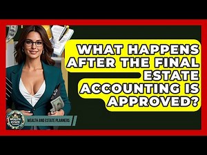 What Happens After The Final Estate Accounting Is Approved? - Wealth and Estate Planners