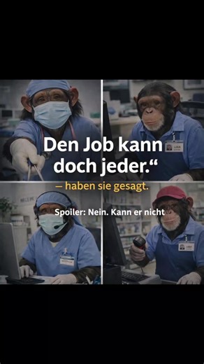 Zwei Schwestern (Ommas) sitzen beim Kaffee und schieben ihre Lesebrillen hoch. Oma 1 (früher: gelernte operationstechnische Assistentin, heute: Steuerfachangestellte): „Also ehrlich, den ganzen Tag Zahlen sortieren, Belege prüfen, Mandanten beruhigen … (den kann doch jeder – Affe).“ Oma 2 (früher: medizinische Fachangestellte, heute: Kauffrau im Einzelhandel): „Ach was! Im OP stehen, Instrumente reichen, Blut sehen – (den kann doch jeder – Affe). Aber versuch mal samstags im Laden freundlich zu 