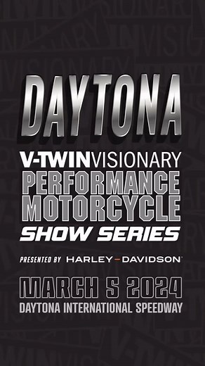 MARCH 5TH 2024 • DAYTONA SPEEDWAY 10-4 • V-TWIN VISIONARY’S 2024 DAYTONA PERFORMANCE MOTORCYCLE SHOW • The first stop of the one and only V-Twin Visionary Performance Motorcycle Show series presented by Harley-Davidson is going down at Daytona International Speedway in the H-D event space in front of tens of thousands of race fans and rally goers. The largest performance bike show of its kind, this event packs in hundreds of bikes and thousands of motorcycle enthusiasts all united in their need 