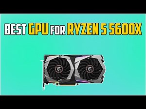 5 Best GPUs For Ryzen 5 5600X in 2024