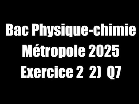 Exercice II 2) Q7 Bac Physique-Chimie Jour 1 2025 Métropole