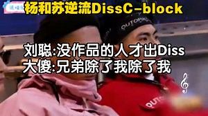 杨和苏逆流Diss C-block。刘聪:没作品的人才出Diss 大傻:兄弟除了我以外。