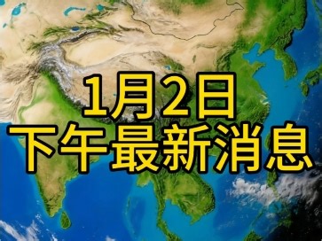 1月2日下午最新消息来了，全都不容错过！