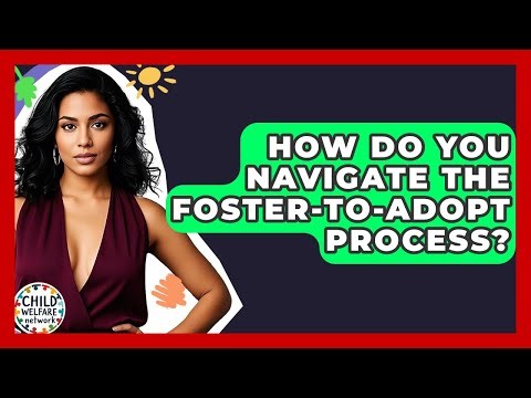 How Do You Navigate The Foster-to-adopt Process? - Child Welfare Network