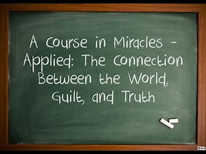 A Course in Miracles - Applied: The Connection Between the World, Guilt, and Truth.