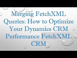 Merging FetchXML Queries: How to Optimize Your Dynamics CRM Performance FetchXML CRM