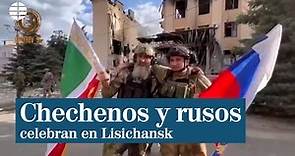 Chechenos y rusos celebran la conquista de Lisichansk y Ucrania niega que tengan el control