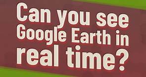 Can you see Google Earth in real time?
