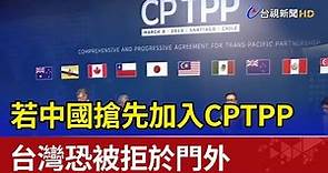 若中國搶先加入CPTPP 台灣恐被拒於門外