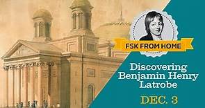 Discovering Benjamin Henry Latrobe (FSK from Home)