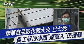 聯華食品彰化廠大火 已七死 員工躲冷凍庫「煙竄入」仍罹難｜TVBS新聞@TVBSNEWS01